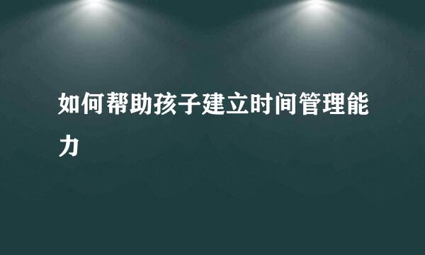 如何帮助孩子建立时间管理能力