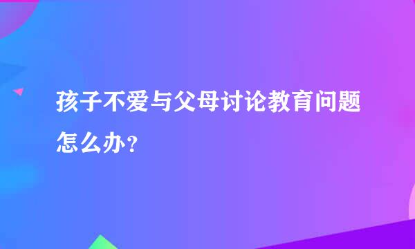 孩子不爱与父母讨论教育问题怎么办？