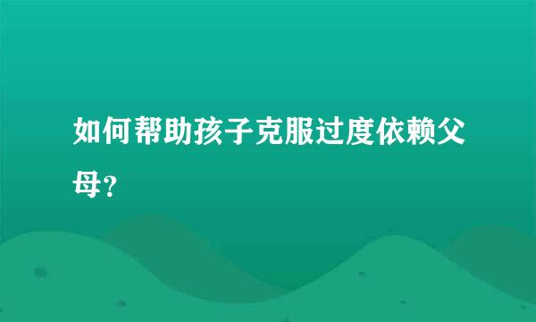 如何帮助孩子克服过度依赖父母？