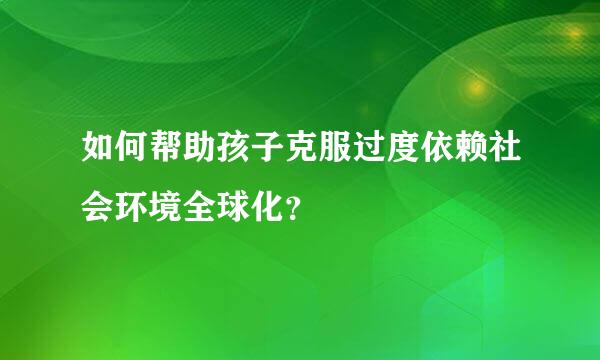 如何帮助孩子克服过度依赖社会环境全球化？