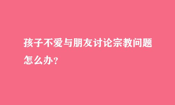 孩子不爱与朋友讨论宗教问题怎么办？