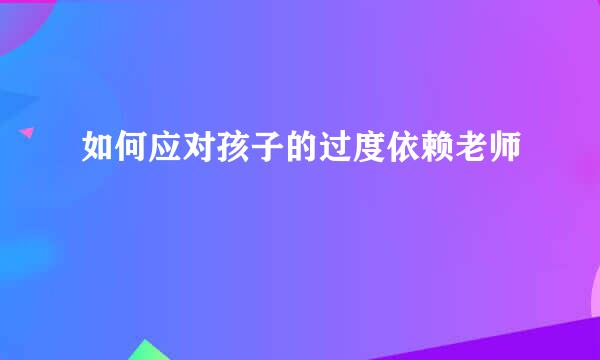 如何应对孩子的过度依赖老师