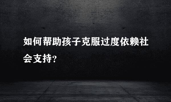 如何帮助孩子克服过度依赖社会支持？