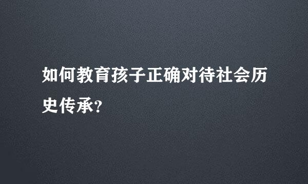 如何教育孩子正确对待社会历史传承？