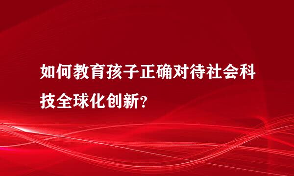 如何教育孩子正确对待社会科技全球化创新？