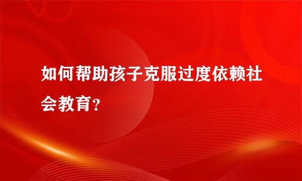 如何帮助孩子克服过度依赖社会教育？