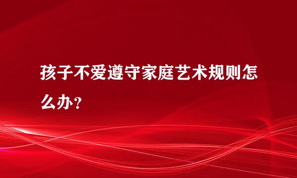 孩子不爱遵守家庭艺术规则怎么办？