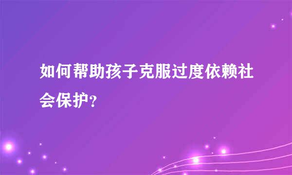 如何帮助孩子克服过度依赖社会保护？