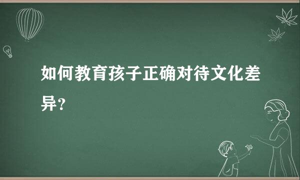 如何教育孩子正确对待文化差异？