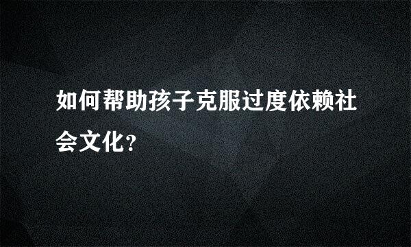 如何帮助孩子克服过度依赖社会文化？