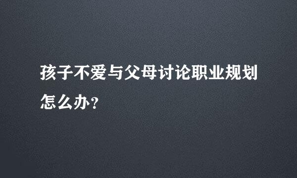 孩子不爱与父母讨论职业规划怎么办？