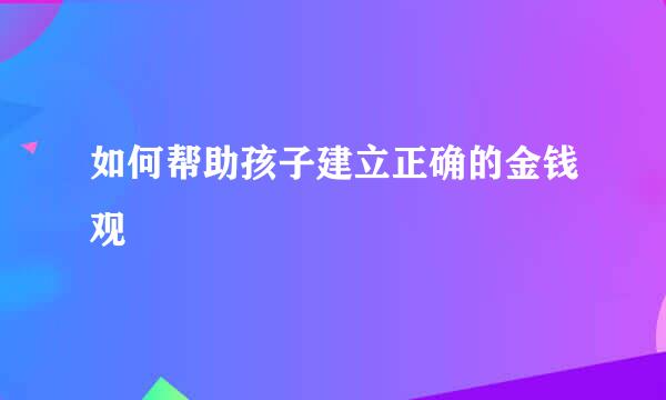 如何帮助孩子建立正确的金钱观