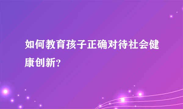 如何教育孩子正确对待社会健康创新？