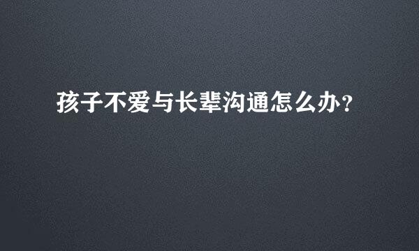 孩子不爱与长辈沟通怎么办？