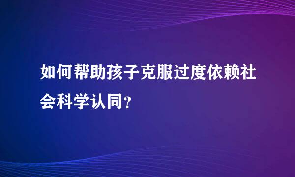 如何帮助孩子克服过度依赖社会科学认同？