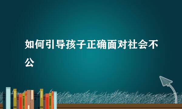 如何引导孩子正确面对社会不公  