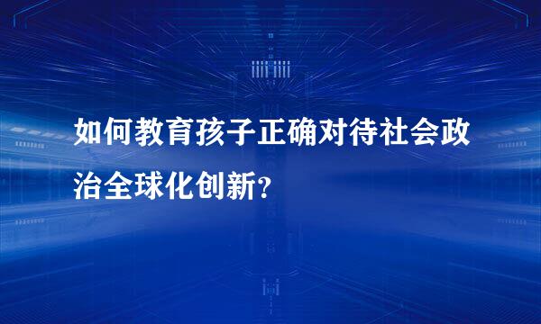 如何教育孩子正确对待社会政治全球化创新？