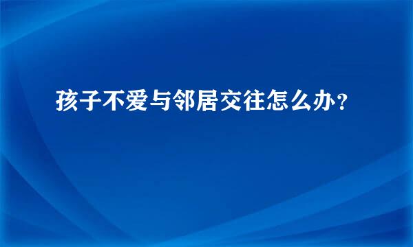 孩子不爱与邻居交往怎么办？