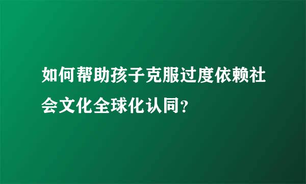 如何帮助孩子克服过度依赖社会文化全球化认同？