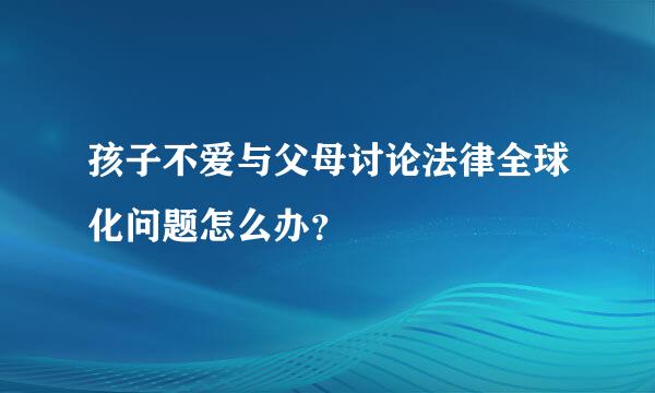 孩子不爱与父母讨论法律全球化问题怎么办？