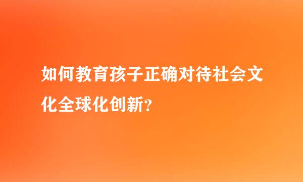 如何教育孩子正确对待社会文化全球化创新？