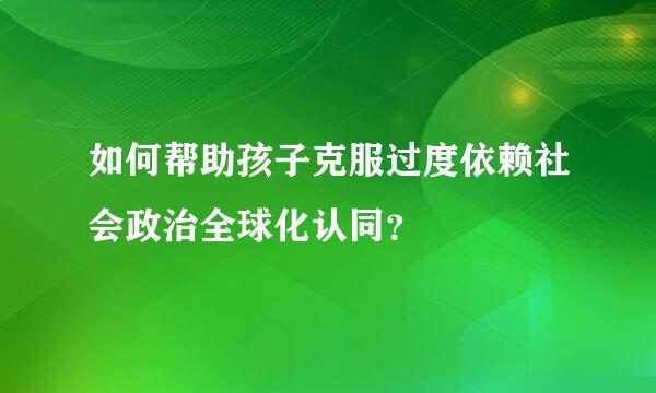 如何帮助孩子克服过度依赖社会政治全球化认同？