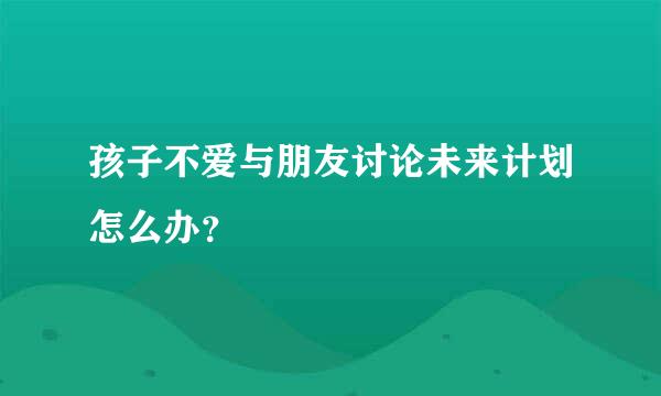 孩子不爱与朋友讨论未来计划怎么办？