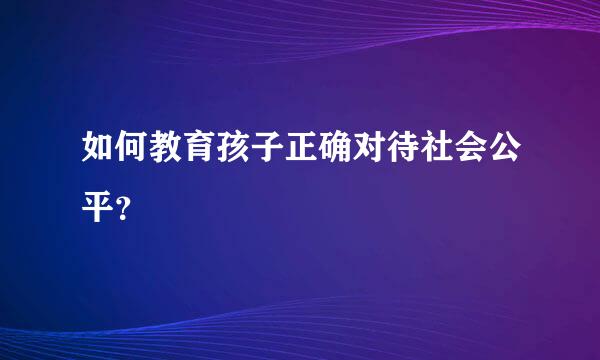 如何教育孩子正确对待社会公平？