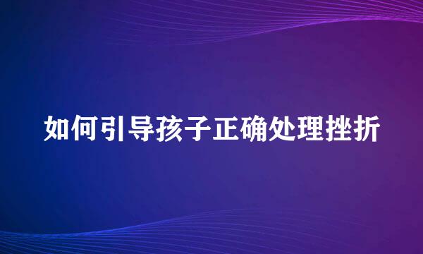 如何引导孩子正确处理挫折