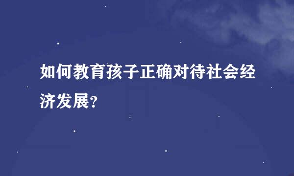 如何教育孩子正确对待社会经济发展？