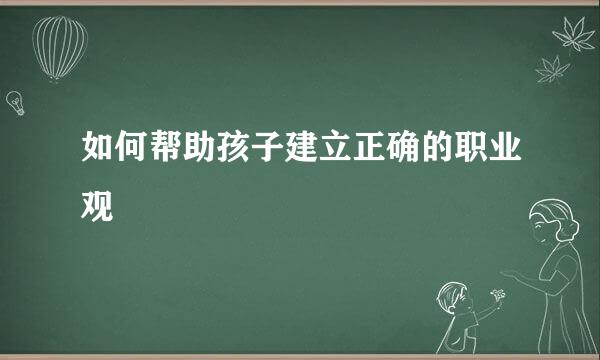 如何帮助孩子建立正确的职业观  