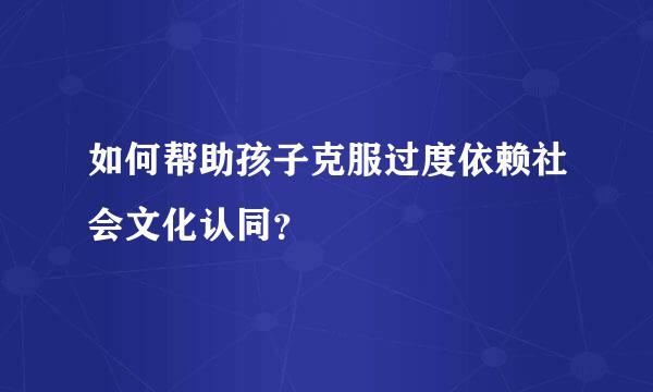 如何帮助孩子克服过度依赖社会文化认同？