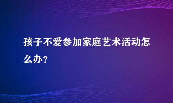 孩子不爱参加家庭艺术活动怎么办？