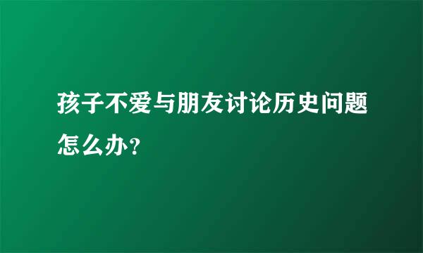 孩子不爱与朋友讨论历史问题怎么办？