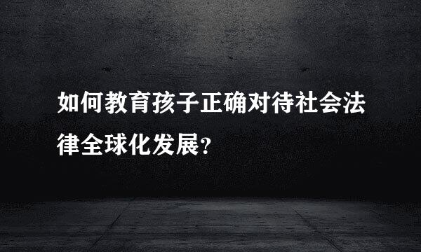 如何教育孩子正确对待社会法律全球化发展？