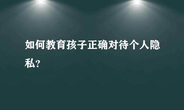 如何教育孩子正确对待个人隐私？