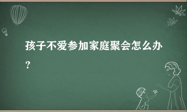 孩子不爱参加家庭聚会怎么办？