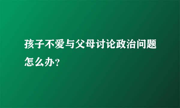 孩子不爱与父母讨论政治问题怎么办？