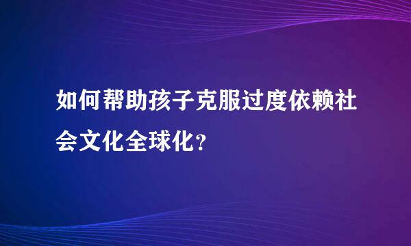 如何帮助孩子克服过度依赖社会文化全球化？