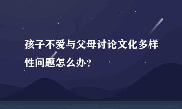 孩子不爱与父母讨论文化多样性问题怎么办？