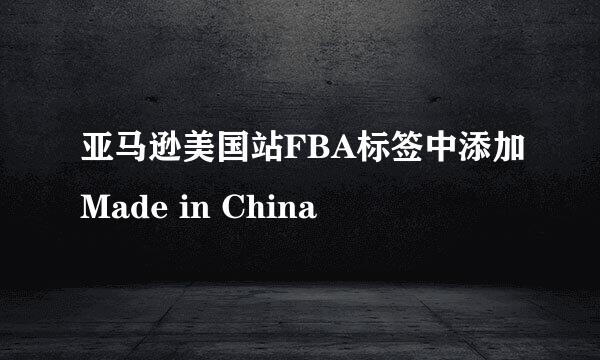 亚马逊美国站FBA标签中添加Made in China