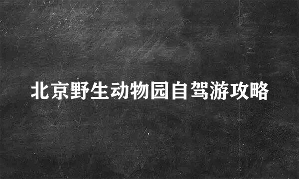 北京野生动物园自驾游攻略