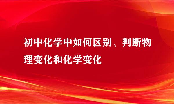 初中化学中如何区别、判断物理变化和化学变化