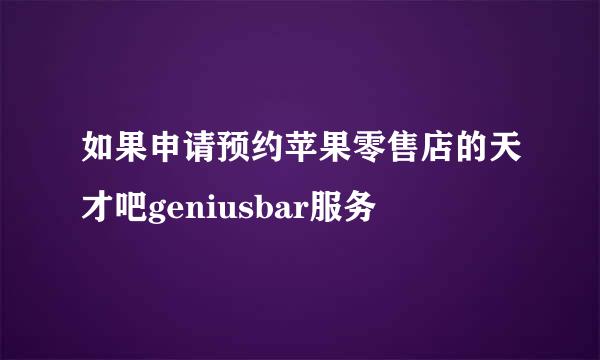 如果申请预约苹果零售店的天才吧geniusbar服务