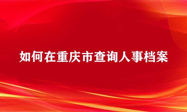 如何在重庆市查询人事档案