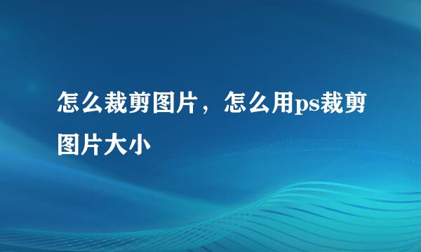 怎么裁剪图片，怎么用ps裁剪图片大小