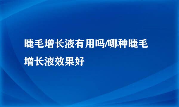 睫毛增长液有用吗/哪种睫毛增长液效果好