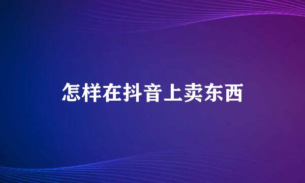 怎样在抖音上卖东西