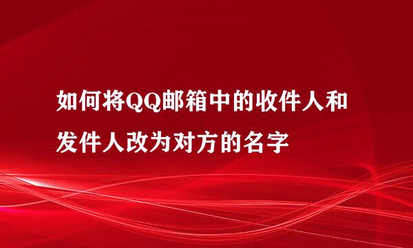 如何将QQ邮箱中的收件人和发件人改为对方的名字