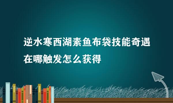 逆水寒西湖素鱼布袋技能奇遇在哪触发怎么获得